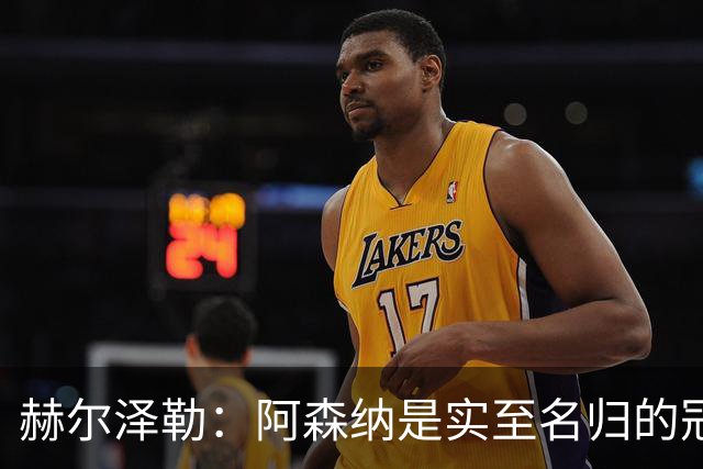 赫尔泽勒：阿森纳是实至名归的冠军，他们可能有英格兰最强阵容